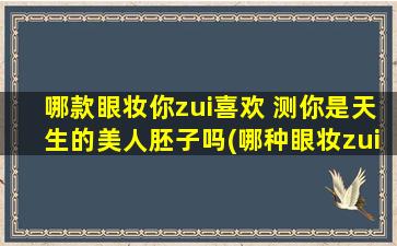 哪款眼妆你zui喜欢 测你是天生的美人胚子吗(哪种眼妆zui能展现天生美貌？测试你是否是天生的美人胚子)